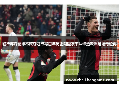 勒沃库森德甲不败夺冠改写百年历史阿隆索率队缔造欧洲足坛奇迹再